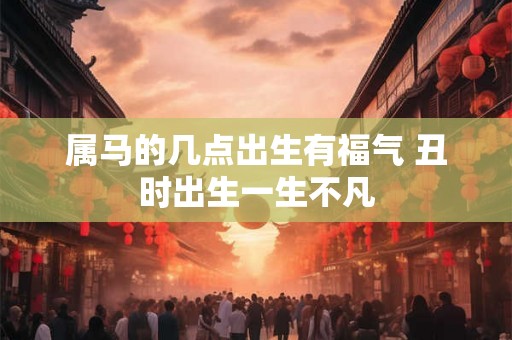 属马的几点出生有福气 丑时出生一生不凡