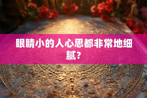眼睛小的人心思都非常地细腻？