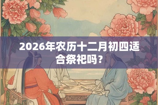 2026年农历十二月初四适合祭祀吗？