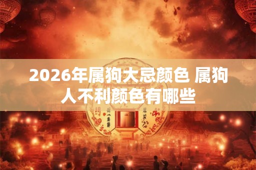 2026年属狗大忌颜色 属狗人不利颜色有哪些