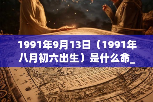 1991年9月13日(1991年八月初六出生)是什么命_命运如何 1991年9月13日(1991年八月初六出生)是什么命_命运如何