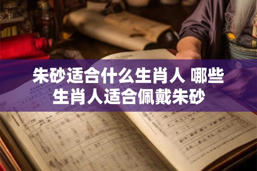 朱砂适合什么生肖人 哪些生肖人适合佩戴朱砂