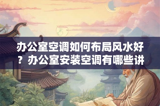 办公室空调如何布局风水好?办公室安装空调有哪些讲究? 办公室空调如何布局风水好?办公室安装空调有哪些讲究?