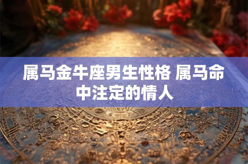 属马金牛座男生性格 属马命中注定的情人