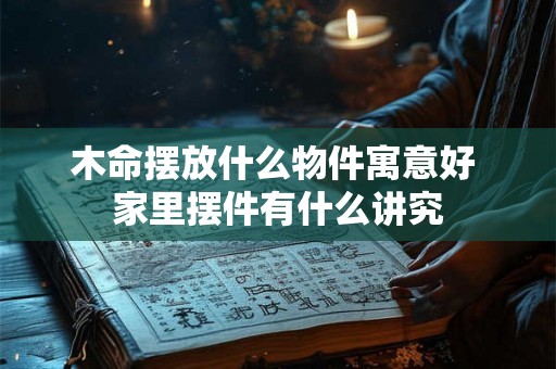 木命摆放什么物件寓意好 家里摆件有什么讲究