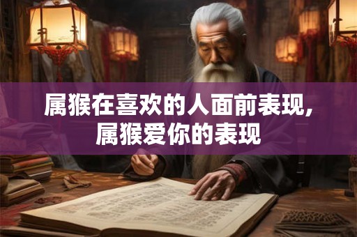 属猴在喜欢的人面前表现,属猴爱你的表现