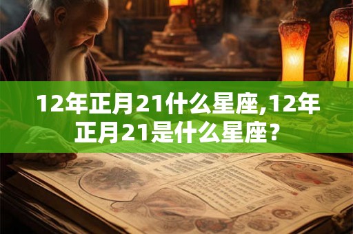 12年正月21什么星座,12年正月21是什么星座？