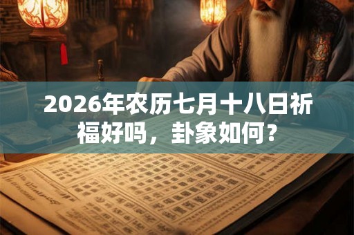 2026年农历七月十八日祈福好吗,卦象如何? 2026年农历七月十八日祈福好吗,卦象如何?