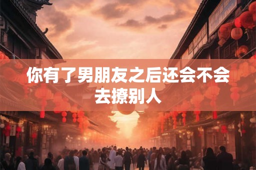 你有了男朋友之后还会不会去撩别人 你有了男朋友之后还会不会去撩别人