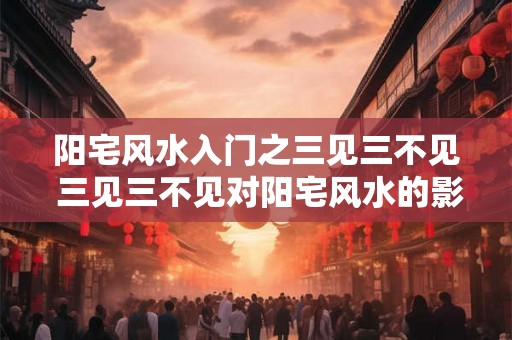 阳宅风水入门之三见三不见 三见三不见对阳宅风水的影响