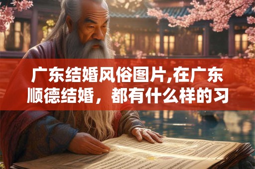 广东结婚风俗图片,在广东顺德结婚，都有什么样的习俗？