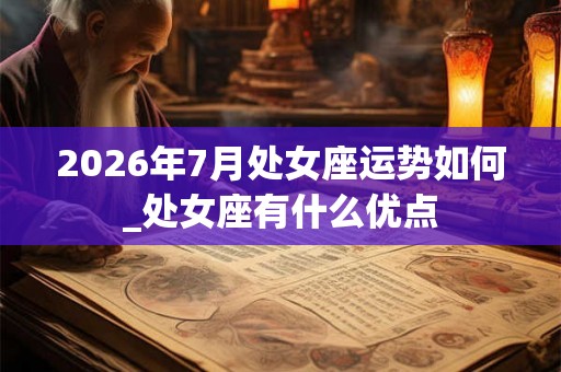 2026年7月处女座运势如何_处女座有什么优点