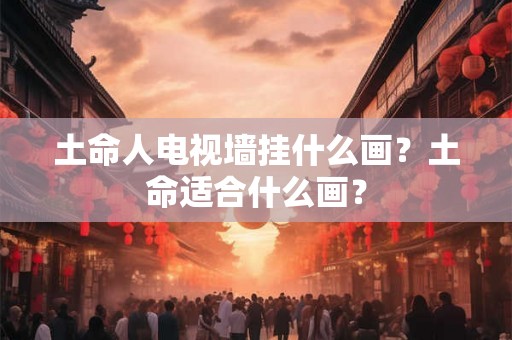 土命人电视墙挂什么画？土命适合什么画？