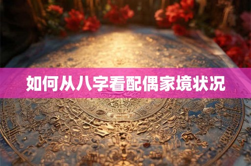 如何从八字看配偶家境状况 如何从八字看配偶家境状况