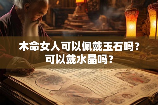 木命女人可以佩戴玉石吗?可以戴水晶吗? 木命女人可以佩戴玉石吗?可以戴水晶吗?