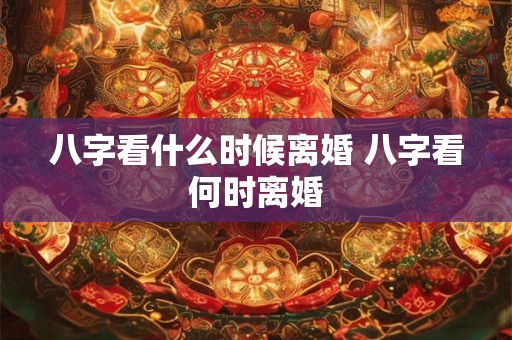 八字看什么时候离婚 八字看何时离婚