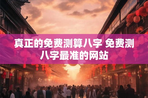 真正的免费测算八字 免费测八字最准的网站