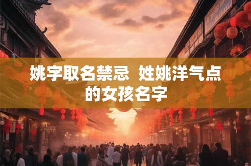 姚字取名禁忌  姓姚洋气点的女孩名字