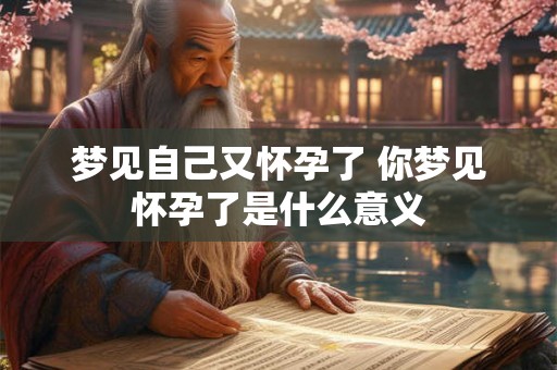梦见自己又怀孕了 你梦见怀孕了是什么意义