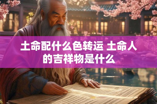 土命配什么色转运 土命人的吉祥物是什么 土命配什么色转运 土命人的吉祥物是什么
