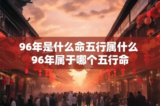 96年是什么命五行属什么 96年属于哪个五行命