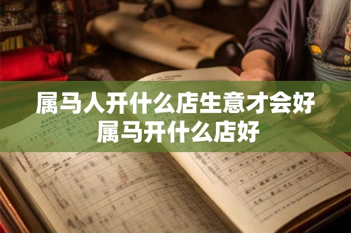 属马人开什么店生意才会好 属马开什么店好