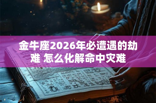 金牛座2026年必遭遇的劫难 怎么化解命中灾难