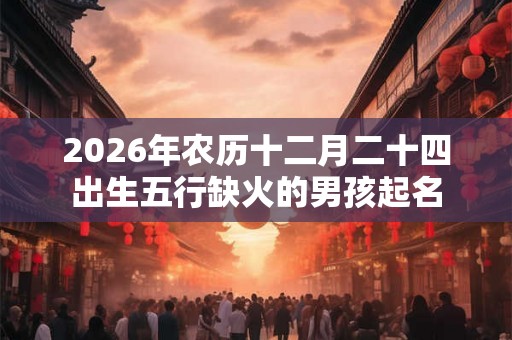 2026年农历十二月二十四出生五行缺火的男孩起名