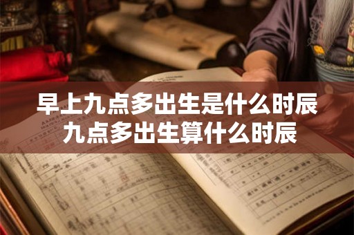 早上九点多出生是什么时辰 九点多出生算什么时辰