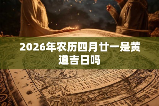 2026年农历四月廿一是黄道吉日吗