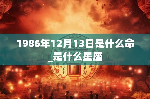 1986年12月13日是什么命_是什么星座