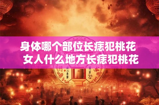 身体哪个部位长痣犯桃花  女人什么地方长痣犯桃花