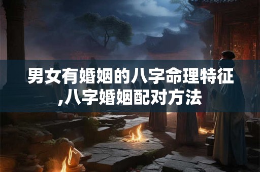 男女有婚姻的八字命理特征,八字婚姻配对方法 男女有婚姻的八字命理特征,八字婚姻配对方法