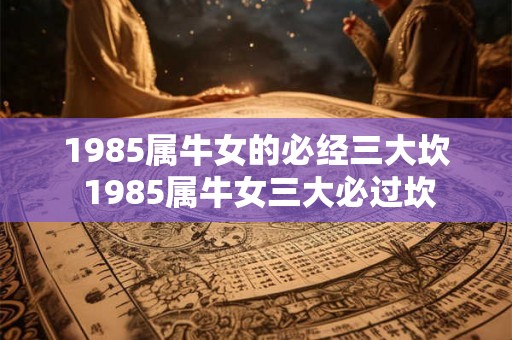 1985属牛女的必经三大坎 1985属牛女三大必过坎 1985属牛女的必经三大坎 1985属牛女三大必过坎