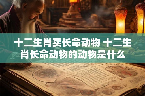 十二生肖买长命动物 十二生肖长命动物的动物是什么