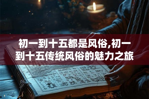 初一到十五都是风俗,初一到十五传统风俗的魅力之旅