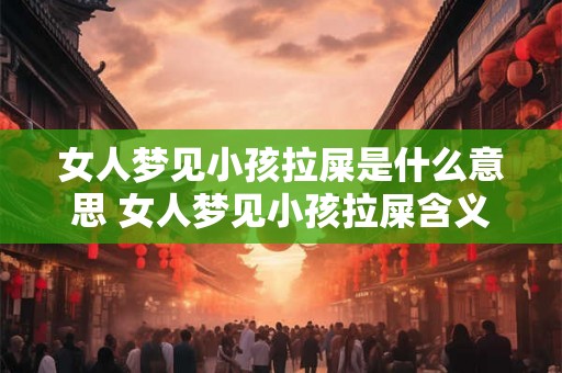 女人梦见小孩拉屎是什么意思 女人梦见小孩拉屎含义