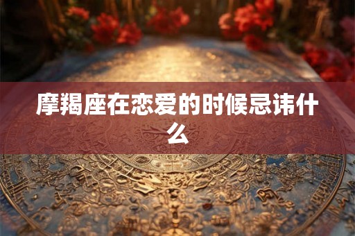 摩羯座在恋爱的时候忌讳什么