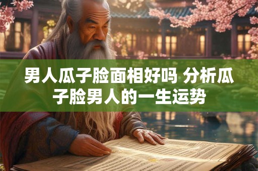 男人瓜子脸面相好吗 分析瓜子脸男人的一生运势 男人瓜子脸面相好吗 分析瓜子脸男人的一生运势