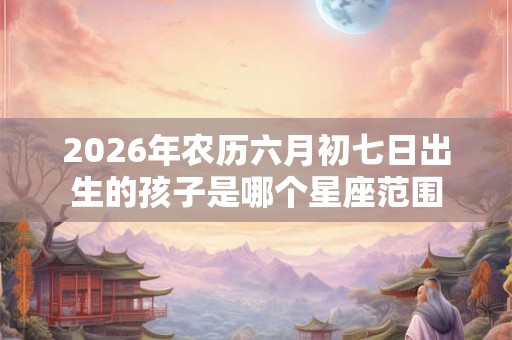 2026年农历六月初七日出生的孩子是哪个星座范围