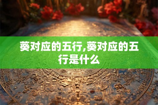 葵对应的五行,葵对应的五行是什么 葵对应的五行,葵对应的五行是什么