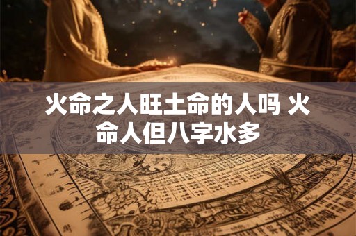 火命之人旺土命的人吗 火命人但八字水多