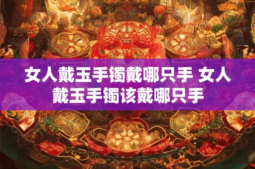 女人戴玉手镯戴哪只手 女人戴玉手镯该戴哪只手
