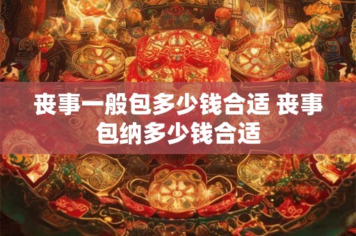 丧事一般包多少钱合适 丧事包纳多少钱合适