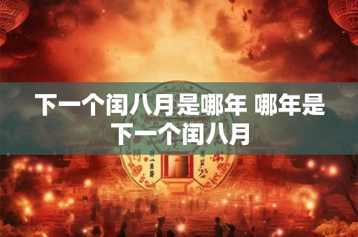 下一个闰八月是哪年 哪年是下一个闰八月 下一个闰八月是哪年 哪年是下一个闰八月