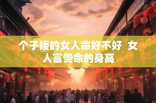个子矮的女人命好不好  女人富贵命的身高