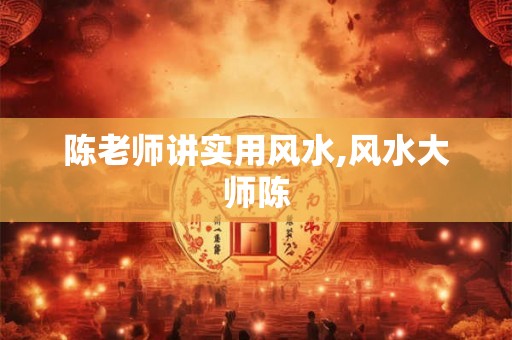 陈老师讲实用风水,风水大师陈 陈老师讲实用风水,风水大师陈