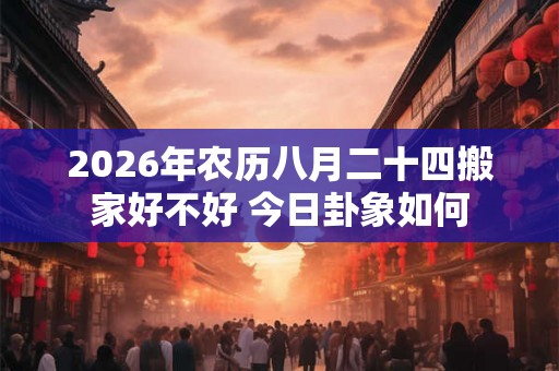 2026年农历八月二十四搬家好不好 今日卦象如何