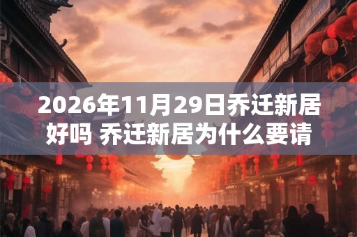 2026年11月29日乔迁新居好吗 乔迁新居为什么要请客