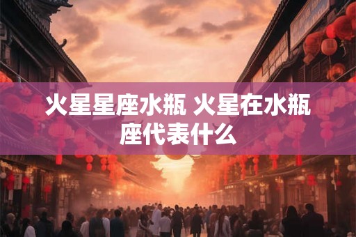 火星星座水瓶 火星在水瓶座代表什么